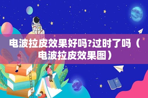 电波拉皮效果好吗?过时了吗（电波拉皮效果图）