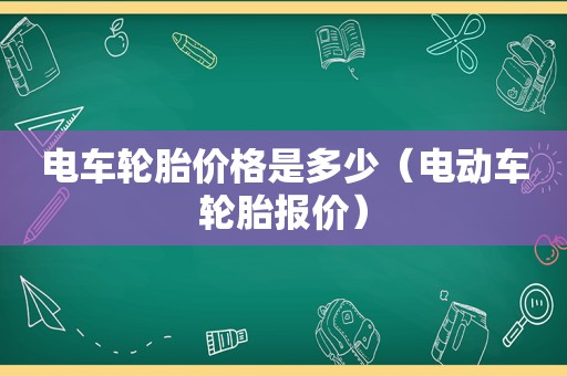 电车轮胎价格是多少（电动车轮胎报价）