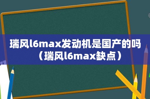 瑞风l6max发动机是国产的吗（瑞风l6max缺点）