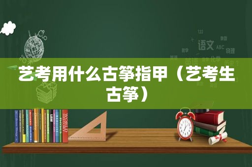 艺考用什么古筝指甲（艺考生古筝）