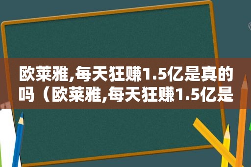 欧莱雅,每天狂赚1.5亿是真的吗（欧莱雅,每天狂赚1.5亿是真是假）