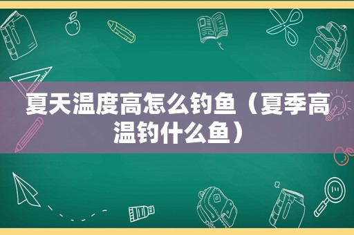 夏天温度高怎么钓鱼（夏季高温钓什么鱼）