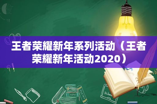 王者荣耀新年系列活动（王者荣耀新年活动2020）