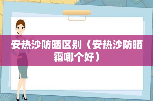 安热沙防晒区别（安热沙防晒霜哪个好）