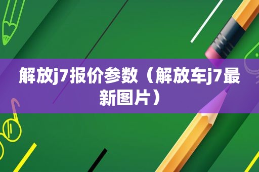 解放j7报价参数（解放车j7最新图片）