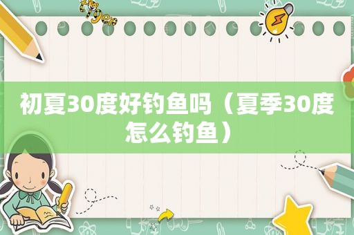 初夏30度好钓鱼吗（夏季30度怎么钓鱼）