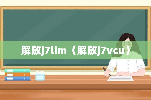 解放j7lim（解放j7vcu）