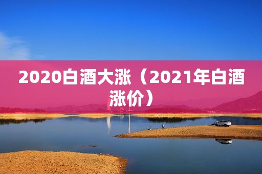 2020白酒大涨（2021年白酒涨价）