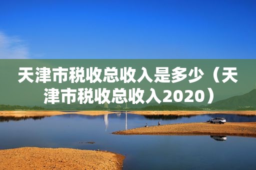 天津市税收总收入是多少（天津市税收总收入2020）