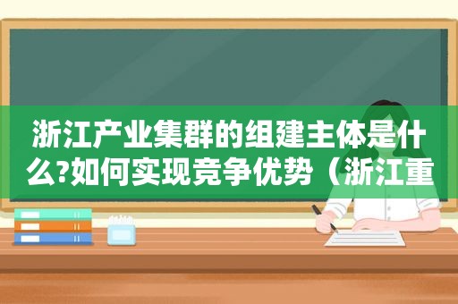 浙江产业集群的组建主体是什么?如何实现竞争优势（浙江重点产业）