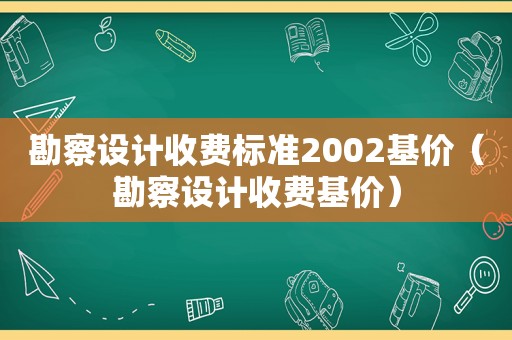 勘察设计收费标准2002基价（勘察设计收费基价）