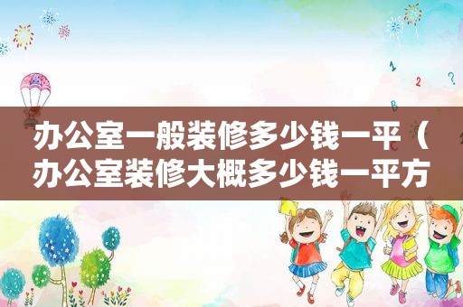 办公室一般装修多少钱一平（办公室装修大概多少钱一平方）