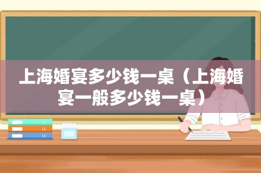 上海婚宴多少钱一桌（上海婚宴一般多少钱一桌）