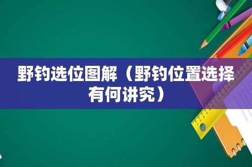 野钓选位图解（野钓位置选择有何讲究）