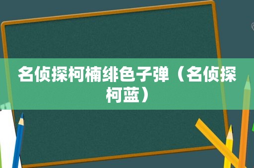 名侦探柯楠绯色子弹（名侦探柯蓝）