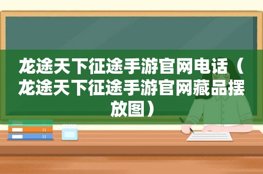 龙途天下征途手游官网电话（龙途天下征途手游官网藏品摆放图）