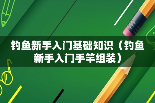 钓鱼新手入门基础知识（钓鱼新手入门手竿组装）