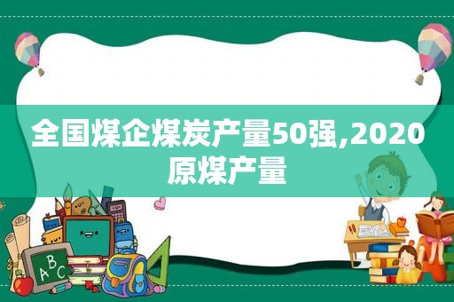 全国煤企煤炭产量50强,2020原煤产量