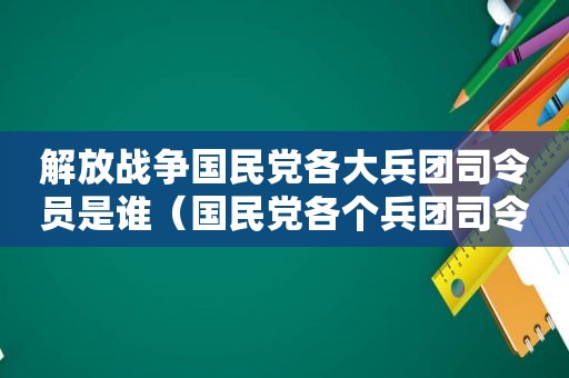 解放战争 *** 各大兵团司令员是谁（ *** 各个兵团司令）