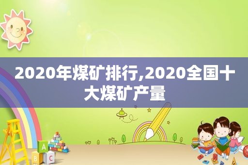 2020年煤矿排行,2020全国十大煤矿产量