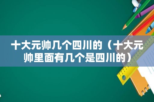 十大元帅几个四川的（十大元帅里面有几个是四川的）