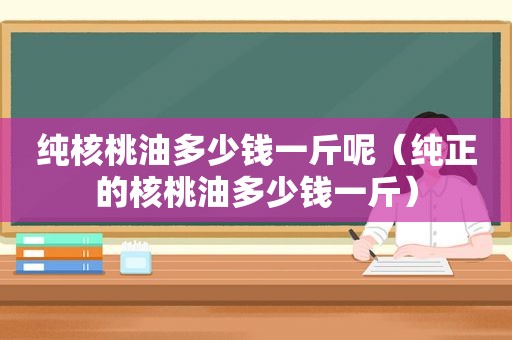 纯核桃油多少钱一斤呢（纯正的核桃油多少钱一斤）