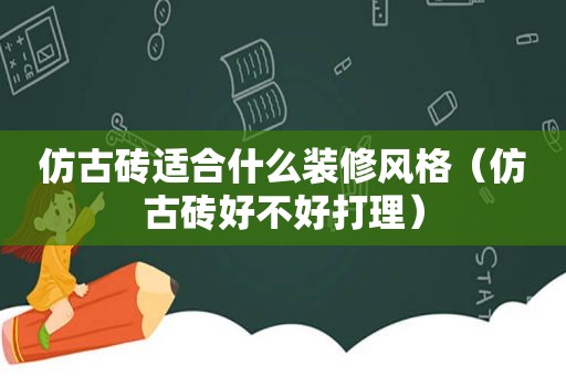 仿古砖适合什么装修风格（仿古砖好不好打理）