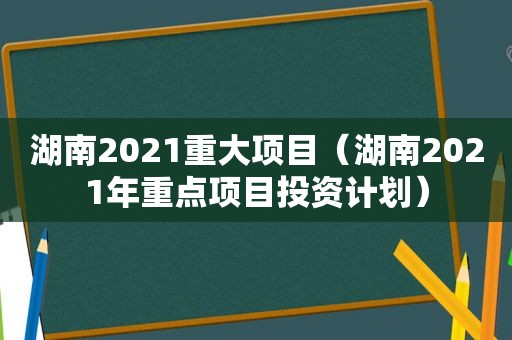 湖南2021重大项目（湖南2021年重点项目投资计划）