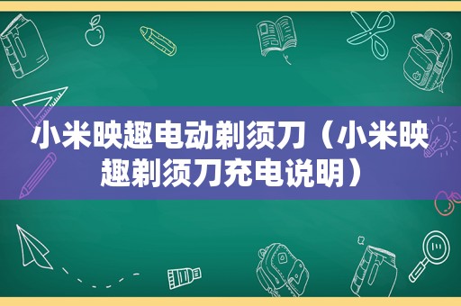 小米映趣电动剃须刀（小米映趣剃须刀充电说明）