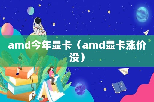 amd今年显卡（amd显卡涨价没）