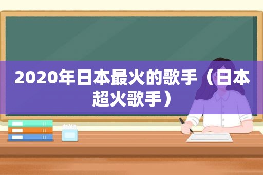 2020年日本最火的歌手（日本超火歌手）