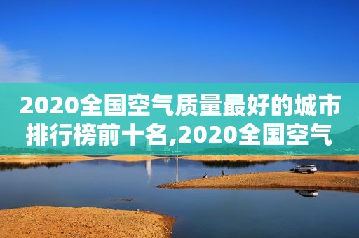 2020全国空气质量最好的城市排行榜前十名,2020全国空气质量最好的城市排行榜最新