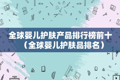 全球婴儿护肤产品排行榜前十（全球婴儿护肤品排名）