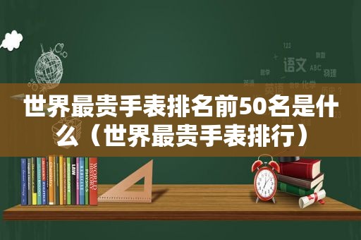 世界最贵手表排名前50名是什么（世界最贵手表排行）