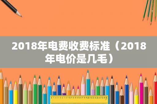 2018年电费收费标准（2018年电价是几毛）