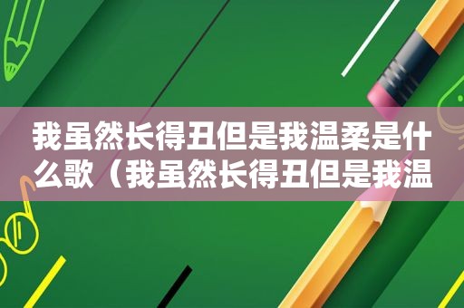 我虽然长得丑但是我温柔是什么歌（我虽然长得丑但是我温柔英语）