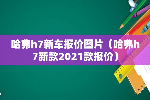 哈弗h7新车报价图片（哈弗h7新款2021款报价）