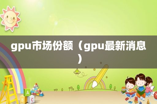 gpu市场份额（gpu最新消息）