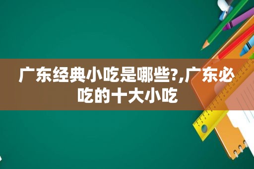 广东经典小吃是哪些?,广东必吃的十大小吃