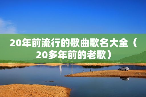 20年前流行的歌曲歌名大全（20多年前的老歌）