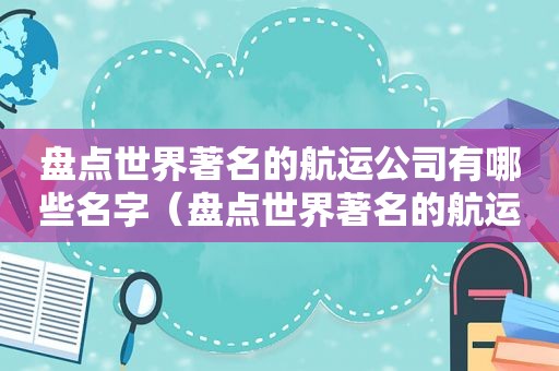 盘点世界著名的航运公司有哪些名字（盘点世界著名的航运公司有哪些品牌）