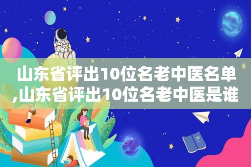 山东省评出10位名老中医名单,山东省评出10位名老中医是谁