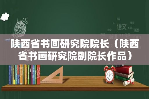 陕西省书画研究院院长（陕西省书画研究院副院长作品）