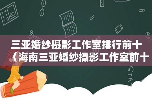 三亚婚纱摄影工作室排行前十（海南三亚婚纱摄影工作室前十名）