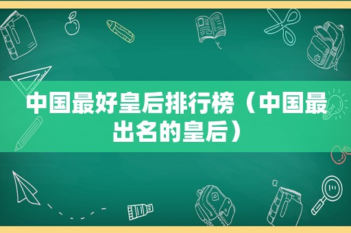 中国最好皇后排行榜（中国最出名的皇后）