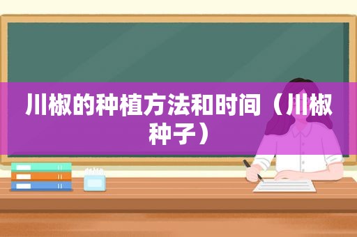 川椒的种植方法和时间（川椒种子）