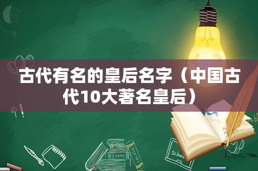 古代有名的皇后名字（中国古代10大著名皇后）