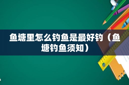 鱼塘里怎么钓鱼是最好钓（鱼塘钓鱼须知）