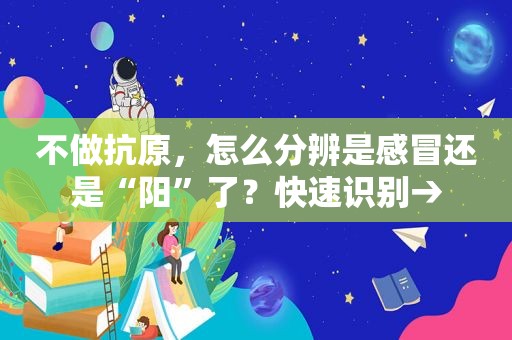 不做抗原，怎么分辨是感冒还是“阳”了？快速识别→