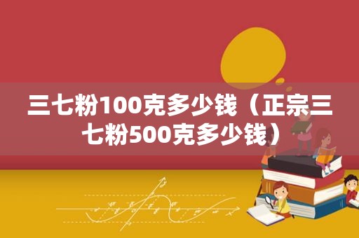 三七粉100克多少钱（正宗三七粉500克多少钱）